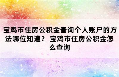 宝鸡市住房公积金查询个人账户的方法哪位知道？ 宝鸡市住房公积金怎么查询